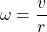 \begin{equation*}  \omega = \frac{v}{r} \end{equation*}