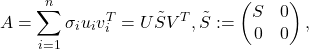 \[A = \sum_{i=1}^{n}\sigma_{i} u_{i} v_{i}^{T} = U\tilde{S}V^{T}, \tilde{S} := \begin{pmatrix} S & 0\\ 0 & 0 \end{pmatrix},\]