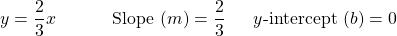 \begin{array}{lll} y = \dfrac{2}{3}x\hspace{0.34in} & \text{Slope }(m)=\dfrac{2}{3}\hspace{0.1in} &y\text{-intercept } (b)=0 \end{array}