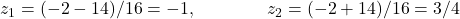 z_1= (-2-14)/16 =-1, \qquad \qquad z_2 = (-2+14)/16=3/4