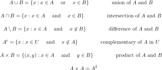 \[\begin{matrix} A\cup B= \{ x : x\in A \quad \hbox{ or }\quad   x\in B\}  \qquad \qquad \hbox{ union of } A \hbox{ and } B \\ \\ A\cap B= \{ x : x\in A \quad \hbox{ and  }  \quad x\in B\} \qquad \qquad \hbox{ intersection of } A \hbox{ and } B\\ \\ A\setminus B= \{ x : x\in A \quad \hbox{ and }\quad x\not\in B\} \qquad \qquad \hbox{ difference of } A \hbox{ and } B \\ \\ A^c= \{ x : x\in  U\quad \hbox{ and } \quad x\not\in A\} \qquad \qquad \hbox{ complementary of } A \hbox{ in } U\\ \\ A \times B= \{ (x,y) : x\in A\quad \hbox{ and } \quad y\in B\} \qquad\qquad  \hbox{ product of } A \hbox{ and } B \\ \\  \quad  A\times A=A^2\end{matrix}\]