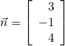 \vec{n} = \left[ \begin{array}{r} 3\\ -1\\ 4 \end{array} \right]