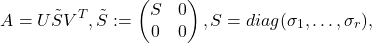 \[A = U\tilde{S}V^{T}, \tilde{S} := \begin{pmatrix} S & 0 \\ 0 & 0 \end{pmatrix}, S = diag(\sigma_{1},\dots,\sigma_{r}),\]