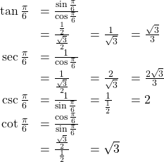 \begin{array}{cccc}\hfill \text{tan}\,\frac{\pi }{6}& =\frac{\text{sin}\,\frac{\pi }{6}}{\text{cos}\,\frac{\pi }{6}}\hfill & & \\ & =\frac{\frac{1}{2}}{\frac{\sqrt{3}}{2}}\hfill & =\frac{1}{\sqrt{3}}\hfill & =\frac{\sqrt{3}}{3}\hfill \\ \hfill \text{sec}\,\frac{\pi }{6}& =\frac{1}{\text{cos}\,\frac{\pi }{6}}\hfill & & \\ & =\frac{1}{\frac{\sqrt{3}}{2}}\hfill & =\frac{2}{\sqrt{3}}\hfill & =\frac{2\sqrt{3}}{3}\hfill \\ \hfill \mathrm{csc}\,\frac{\pi }{6}& =\frac{1}{\mathrm{sin}\,\frac{\pi }{6}}\hfill & =\frac{1}{\frac{1}{2}}\hfill & =2\hfill \\ \hfill \text{cot}\,\frac{\pi }{6}& =\frac{\text{cos}\,\frac{\pi }{6}}{\text{sin}\,\frac{\pi }{6}}\hfill & & \\ & =\frac{\frac{\sqrt{3}}{2}}{\frac{1}{2}}\hfill & =\sqrt{3}\hfill & \end{array}