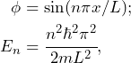 \begin{align*} \phi &= \sin (n\pi x/L); \\ E_n &= \cfrac{n^2\hbar^2\pi^2}{2mL^2},\end{align*}