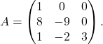 \[A = \begin{pmatrix} 1 & 0 & 0 \\ 8 & -9 & 0 \\ 1 & -2 & 3 \end{pmatrix}.\]