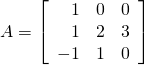 A =  \left[ \begin{array}{rrr} 1 & 0 & 0 \\ 1 & 2 & 3 \\ -1 & 1 & 0 \\ \end{array} \right]