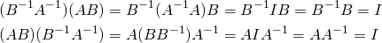 \begin{align*} (B^{-1}A^{-1})(AB) &= B^{-1}(A^{-1}A)B = B^{-1}IB = B^{-1}B = I \\ (AB)(B^{-1}A^{-1}) &= A(BB^{-1})A^{-1} = AIA^{-1} = AA^{-1} = I \end{align*}