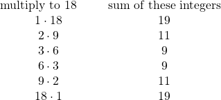 \begin{array}{cc} \text{multiply to }18\hspace{0.25in}&\text{sum of these integers} \\ 1\cdot 18&19 \\ 2\cdot 9&11 \\ 3\cdot 6&9 \\ 6\cdot 3&9 \\ 9\cdot 2&11 \\ 18\cdot 1&19 \end{array}