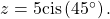 \,z=5\mathrm{cis}\left(45^{\circ}\right).