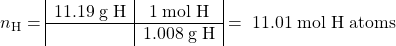 \[ n_\textrm{H} = \begin{array}{|c|c|} \mathrm{11.19\; g\; H} &\mathrm{1\; mol\; H }\\ \hline & \mathrm{1.008\; g\;H}\end{array}\mathrm{ \; =\; 11.01\; mol\; H\;atoms}\]