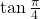 \mathrm{tan}\,\frac{\pi }{4}