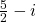 \frac{5}{2}-i