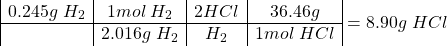 \[\begin{array}{|c|c|c|c|} 0.245g\;H_2 & 1 mol\;H_2 & 2 HCl & 36.46g\HCl \\ \hline & 2.016g\;H_2 & H_2 & 1 mol\;HCl  \end{array} = 8.90g \;HCl\]