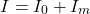 \begin{equation*}  I = I_0 + I_m \end{equation*}