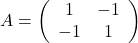 A = \left(\begin{array}{cc} 1 & -1 \\ -1 & 1 \end{array}\right)