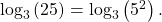 \,{\mathrm{log}}_{3}\left(25\right)={\mathrm{log}}_{3}\left({5}^{2}\right).