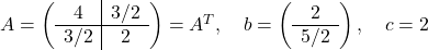 A = \left(\begin{array}{c|c} 4 & 3/2 \\ \hline 3/2 & 2 \end{array}\right) = A^T, \quad b = \left(\begin{array}{c} 2\\ \hline 5/2 \end{array}\right), \quad c=2