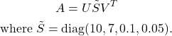 \[\begin{gathered} A=U \tilde{S} V^T \\ \text { where } \tilde{S}=\operatorname{diag}(10,7,0.1,0.05) \text {. } \end{gathered}\]