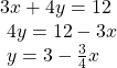 \begin{array}{l}3x+4y=12\hfill \\ \text{ }4y=12-3x\hfill \\ \text{ }y=3-\frac{3}{4}x\hfill \end{array}