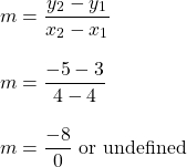 \[\begin{array}{l} m=\dfrac{y_2-y_1}{x_2-x_1} \\ \\ m=\dfrac{-5-3}{4-4} \\ \\ m=\dfrac{-8}{0} \text{ or undefined} \end{array}\]