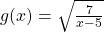 g(x)=\sqrt{\frac{7}{x-5}}