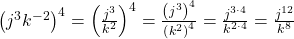  {\left({j}^{3}{k}^{-2}\right)}^{4}={\left(\frac{{j}^{3}}{{k}^{2}}\right)}^{4}=\frac{{\left({j}^{3}\right)}^{4}}{{\left({k}^{2}\right)}^{4}}=\frac{{j}^{3\cdot 4}}{{k}^{2\cdot 4}}=\frac{{j}^{12}}{{k}^{8}}