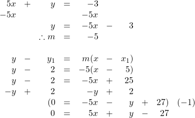 \begin{array}{rrrrrrrrrr} \\ \\ \\ \\ \\ \\ \\ \\ \\ \\ \\ 5x&+&y&=&-3&&&&& \\ -5x&&&&-5x&&&&& \\ \midrule &&y&=&-5x&-&3&&& \\ &&\therefore m&=&-5&&&&& \\ \\ y&-&y_1&=&m(x&-&x_1)&&& \\ y&-&2&=&-5(x&-&5)&&& \\ y&-&2&=&-5x&+&25&&& \\ -y&+&2&&-y&+&2&&& \\ \midrule &&(0&=&-5x&-&y&+&27)&(-1) \\ &&0&=&5x&+&y&-&27& \end{array}