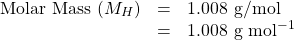 \[ \begin{array}{rcl} \textrm{Molar Mass } (M_H) &=& 1.008\textrm{ g/mol}\\ &=& 1.008\textrm{ g mol}^{-1} \end{array} \]