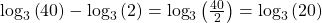 {\mathrm{log}}_{3}\left(40\right)-{\mathrm{log}}_{3}\left(2\right)={\mathrm{log}}_{3}\left(\frac{40}{2}\right)={\mathrm{log}}_{3}\left(20\right)