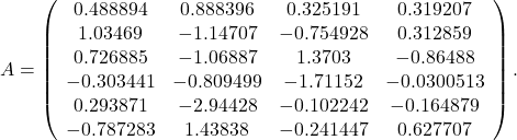 \[A=\left(\begin{array}{cccc}0.488894 & 0.888396 & 0.325191 & 0.319207 \\ 1.03469 & -1.14707 & -0.754928 & 0.312859 \\ 0.726885 & -1.06887 & 1.3703 & -0.86488 \\ -0.303441 & -0.809499 & -1.71152 & -0.0300513 \\ 0.293871 & -2.94428 & -0.102242 & -0.164879 \\ -0.787283 & 1.43838 & -0.241447 & 0.627707\end{array}\right).\]