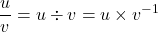   \qquad  \qquad\displaystyle{\frac{u}{v}= u \div v = u\times v^{-1}  }