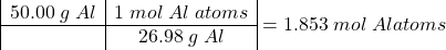 \[\begin{array}{|c|c|c} 50.00\; g\; Al & 1\; mol\; Al\; atoms \\ \hline & 26.98\; g\; Al\end{array}  = 1.853\; mol\; Al atoms\]