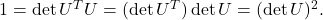 1 = \det U^TU = (\det U^T) \det U = (\det U)^2.