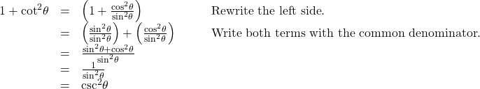 \begin{array}{cccc}\hfill 1+{\mathrm{cot}}^{2}\theta & =& \left(1+\frac{{\mathrm{cos}}^{2}\theta }{{\mathrm{sin}}^{2}\theta }\right)\hfill & \phantom{\rule{2em}{0ex}}\text{Rewrite the left side}.\hfill \\ & =& \left(\frac{{\mathrm{sin}}^{2}\theta }{{\mathrm{sin}}^{2}\theta }\right)+\left(\frac{{\mathrm{cos}}^{2}\theta }{{\mathrm{sin}}^{2}\theta }\right)\hfill & \phantom{\rule{2em}{0ex}}\text{Write both terms with the common denominator}.\hfill \\ & =& \frac{{\mathrm{sin}}^{2}\theta +{\mathrm{cos}}^{2}\theta }{{\mathrm{sin}}^{2}\theta }\hfill & \\ & =& \frac{1}{{\mathrm{sin}}^{2}\theta }\hfill & \\ & =& {\mathrm{csc}}^{2}\theta \hfill & \end{array}