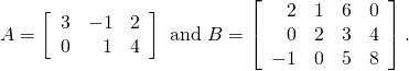 \begin{equation*} A = \left[ \begin{array}{rrr} 3 & -1 & 2 \\ 0 & 1 & 4 \end{array} \right] \mbox{ and } B = \left[ \begin{array}{rrrr} 2 & 1 & 6 & 0 \\ 0 & 2 & 3 & 4 \\ -1 & 0 & 5 & 8 \end{array} \right]. \end{equation*}