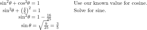 \begin{array}{llll}{\mathrm{sin}}^{2}\theta +{\mathrm{cos}}^{2}\theta =1\hfill & \hfill & \hfill & \text{Use our known value for cosine}.\hfill \\ \,\,\,{\mathrm{sin}}^{2}\theta +{\left(\frac{4}{5}\right)}^{2}=1\hfill & \hfill & \hfill & \text{Solve for sine}.\hfill \\ \,\,\,\,\,\,\,\,\,\,\,\,\,\,\,\,\,\,\,\,\,{\mathrm{sin}}^{2}\theta =1-\frac{16}{25}\hfill & \hfill & \hfill & \hfill \\ \,\,\,\,\,\,\,\,\,\,\,\,\,\,\,\,\,\,\,\,\,\,\,\,\mathrm{sin}\,\theta =±\sqrt{\frac{9}{25}}=±\frac{3}{5}\hfill & \hfill & \hfill & \hfill \end{array}