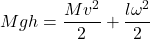 \begin{equation*}  Mgh = \frac{Mv^2}{2} + \frac{l\omega^2}{2} \end{equation*}