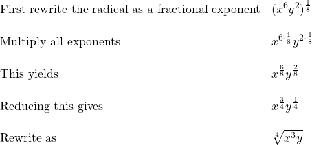 \begin{array}{ll} \text{First rewrite the radical as a fractional exponent}& (x^6y^2)^{\frac{1}{8}} \\ \\ \text{Multiply all exponents}& x^{6\cdot \frac{1}{8}}y^{2\cdot \frac{1}{8}} \\ \\ \text{This yields} & x^{\frac{6}{8}}y^{\frac{2}{8}}\\ \\ \text{Reducing this gives} & x^{\frac{3}{4}}y^{\frac{1}{4}}\\ \\ \text{Rewrite as} & \sqrt[4]{x^3y} \end{array}