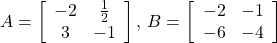 A=\left[\begin{array}{cc}-2& \frac{1}{2}\\ 3& -1\end{array}\right],\,B=\left[\begin{array}{cc}-2& -1\\ -6& -4\end{array}\right]