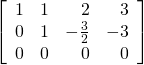 \left[ \begin{array}{rrrr} 1 & 1 & 2 & 3 \\ 0 & 1 & -\frac{3}{2} & -3 \\ 0 & 0 & 0 & 0 \end{array} \right]