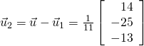 \vec{u}_{2} = \vec{u} - \vec{u}_{1} = \frac{1}{11}\left[ \begin{array}{r} 14\\ -25 \\ -13 \end{array} \right]