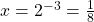 x={2}^{-3}=\frac{1}{8}