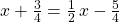 x+\frac{3}{4}=\frac{1}{2}\phantom{\rule{0.1em}{0ex}}x-\frac{5}{4}