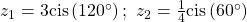 {z}_{1}=3\mathrm{cis}\left(120^{\circ}\right);\text{ }{z}_{2}=\frac{1}{4}\mathrm{cis}\left(60^{\circ}\right)