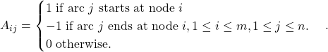 \[A_{ij} = \begin{cases} 1  \text{ if arc $j$ starts at node $i$} \\ -1  \text{ if arc $j$ ends at node $i, 1 \le i \le m, 1 \le j \le n$}. \\ 0 \text{ otherwise.} \end{cases}.\]