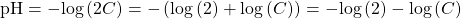 \text{pH}=-\mathrm{log}\left(2C\right)=-\left(\mathrm{log}\left(2\right)+\mathrm{log}\left(C\right)\right)=-\mathrm{log}\left(2\right)-\mathrm{log}\left(C\right)