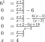 \begin{array}{ll}{6}^{1}\hfill & =\frac{x+2}{x-3}\hfill \\ \,0\hfill & =\frac{x+2}{x-3}-6\hfill \\ \,0\hfill & =\frac{x+2}{x-3}-\frac{6\left(x-3\right)}{\left(x-3\right)}\hfill \\ \,0\hfill & =\frac{x+2-6x+18}{x-3}\hfill \\ \,0\hfill & =\frac{x-4}{x-3}\hfill \\ \text{​}\,x\hfill & =4\hfill \end{array}