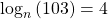 {\mathrm{log}}_{n}\left(103\right)=4