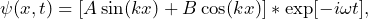 \begin{equation*} \psi(x,t) = [A\sin (kx) + B\cos (kx)] * \exp [-i\omega t], \end{equation*}